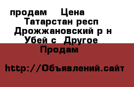 продам  › Цена ­ 3 100 - Татарстан респ., Дрожжановский р-н, Убей с. Другое » Продам   